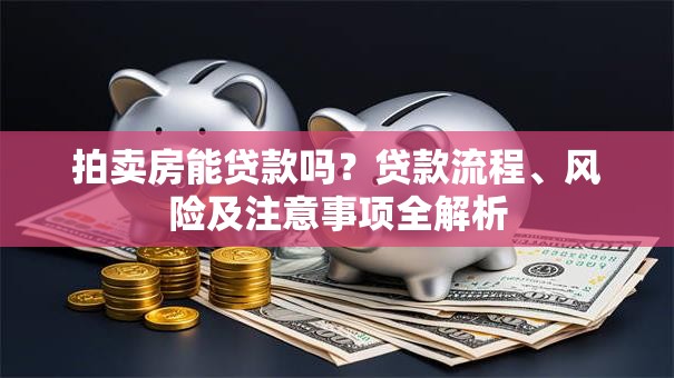 拍卖房能贷款吗？贷款流程、风险及注意事项全解析