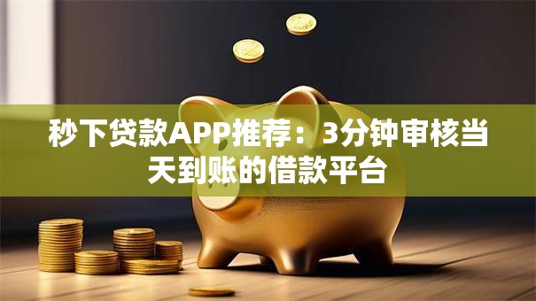 秒下贷款APP推荐：3分钟审核当天到账的借款平台