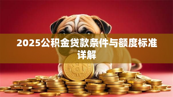 2025公积金贷款条件与额度标准详解