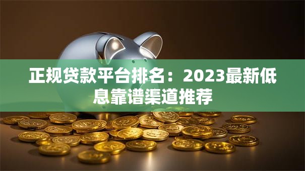 正规贷款平台排名：2023最新低息靠谱渠道推荐