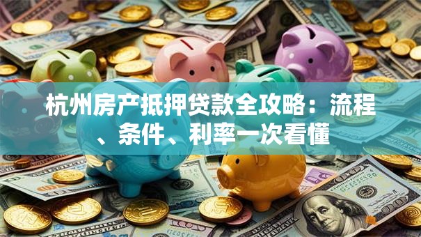 杭州房产抵押贷款全攻略：流程、条件、利率一次看懂