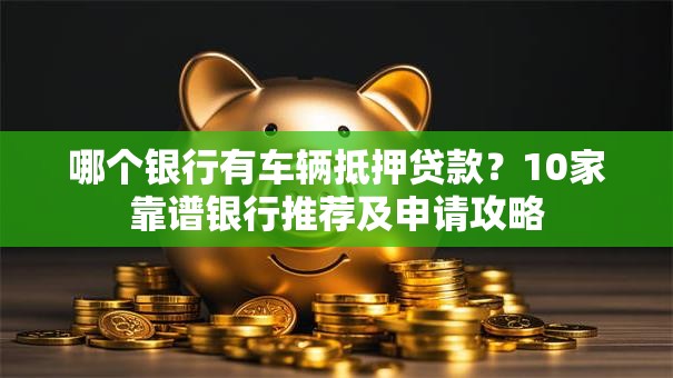 哪个银行有车辆抵押贷款？10家靠谱银行推荐及申请攻略