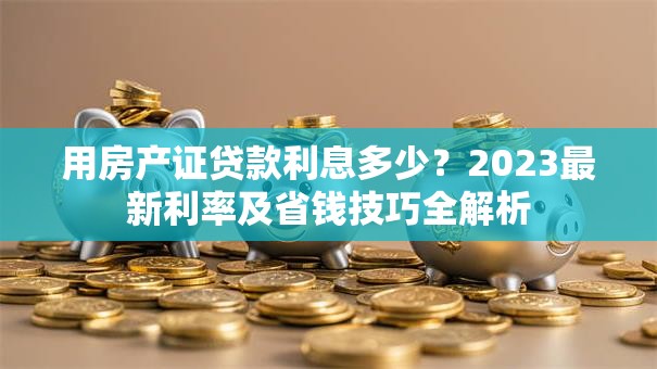 用房产证贷款利息多少？2023最新利率及省钱技巧全解析