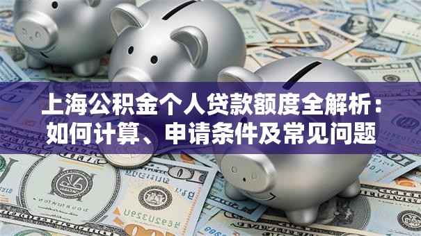上海公积金个人贷款额度全解析：如何计算、申请条件及常见问题