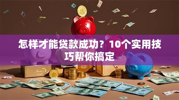 怎样才能贷款成功？10个实用技巧帮你搞定