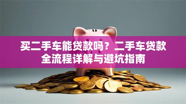 买二手车能贷款吗？二手车贷款全流程详解与避坑指南