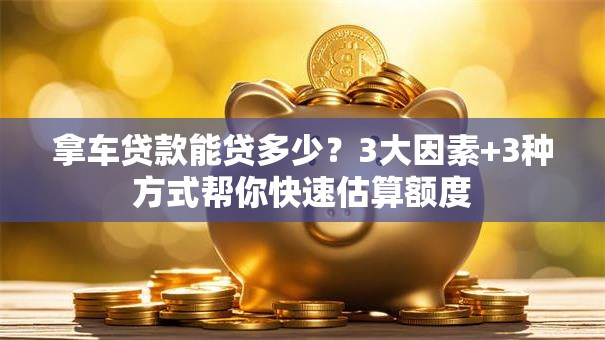 拿车贷款能贷多少？3大因素+3种方式帮你快速估算额度