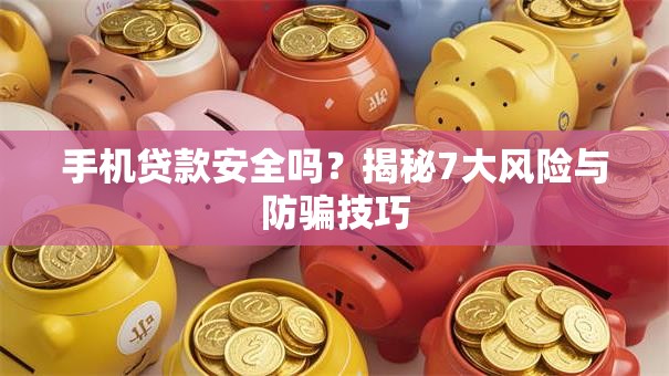 手机贷款安全吗？揭秘7大风险与防骗技巧