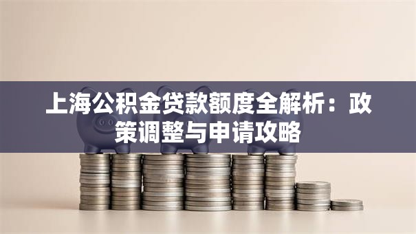 上海公积金贷款额度全解析：政策调整与申请攻略