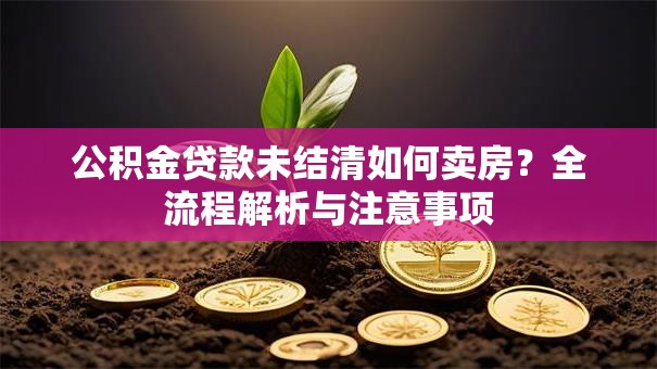 公积金贷款未结清如何卖房？全流程解析与注意事项