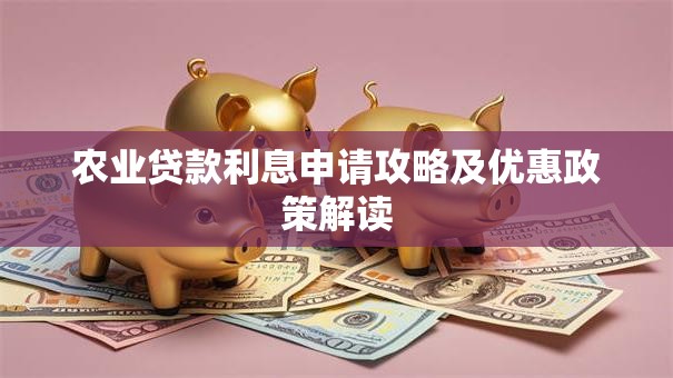 农业贷款利息申请攻略及优惠政策解读