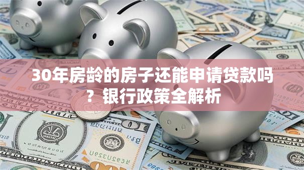 30年房龄的房子还能申请贷款吗？银行政策全解析