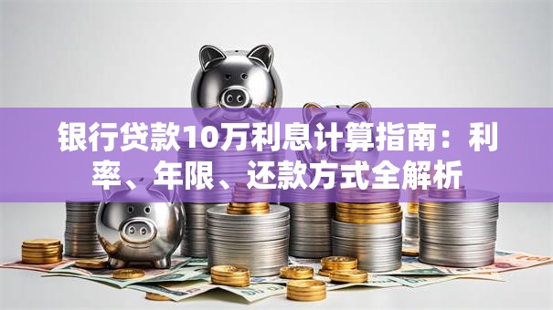 银行贷款10万利息计算指南：利率、年限、还款方式全解析