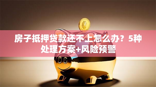 房子抵押贷款还不上怎么办？5种处理方案+风险预警