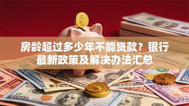 房龄超过多少年不能贷款？银行最新政策及解决办法汇总