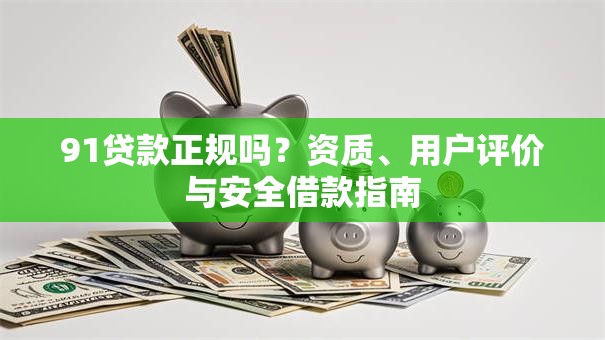 91贷款正规吗？资质、用户评价与安全借款指南