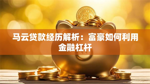 马云贷款经历解析：富豪如何利用金融杠杆