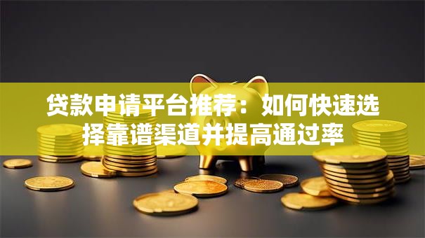贷款申请平台推荐：如何快速选择靠谱渠道并提高通过率