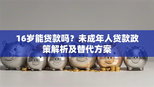 16岁能贷款吗？未成年人贷款政策解析及替代方案
