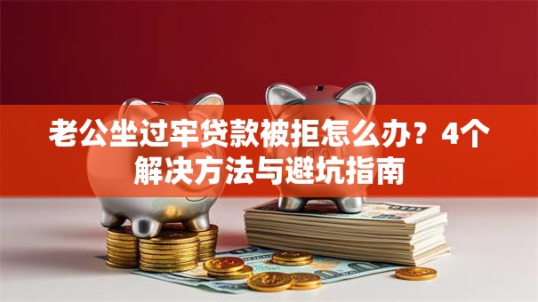 老公坐过牢贷款被拒怎么办？4个解决方法与避坑指南