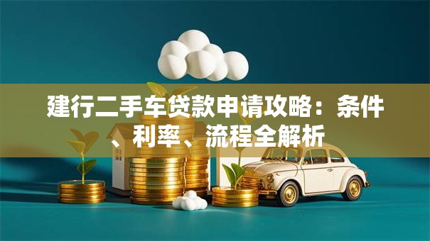 建行二手车贷款申请攻略：条件、利率、流程全解析
