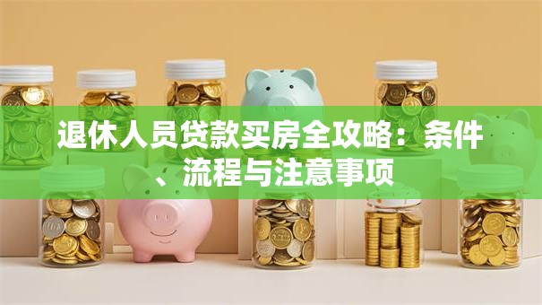 退休人员贷款买房全攻略：条件、流程与注意事项