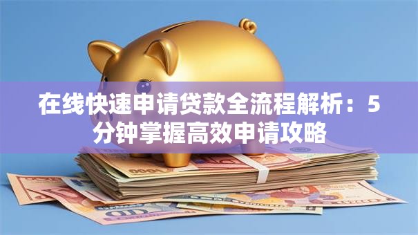 在线快速申请贷款全流程解析：5分钟掌握高效申请攻略