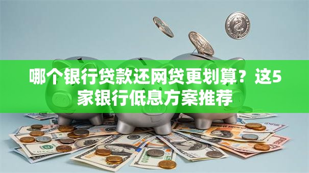哪个银行贷款还网贷更划算？这5家银行低息方案推荐