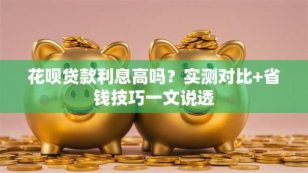 花呗贷款利息高吗？实测对比+省钱技巧一文说透