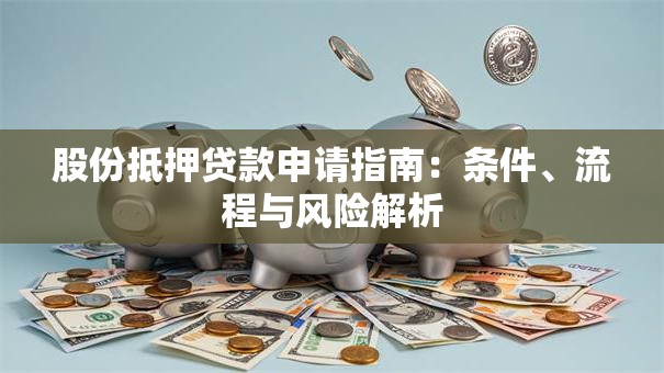 股份抵押贷款申请指南：条件、流程与风险解析