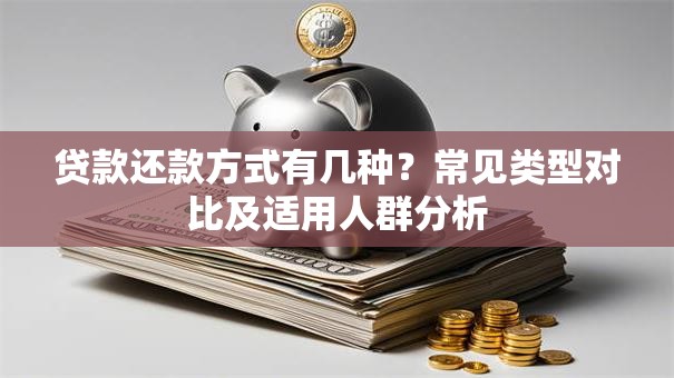 贷款还款方式有几种？常见类型对比及适用人群分析