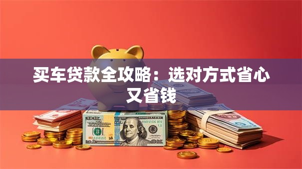 买车贷款全攻略：选对方式省心又省钱