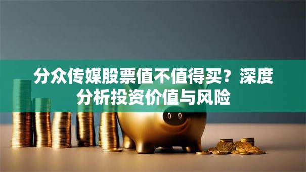 分众传媒股票值不值得买？深度分析投资价值与风险