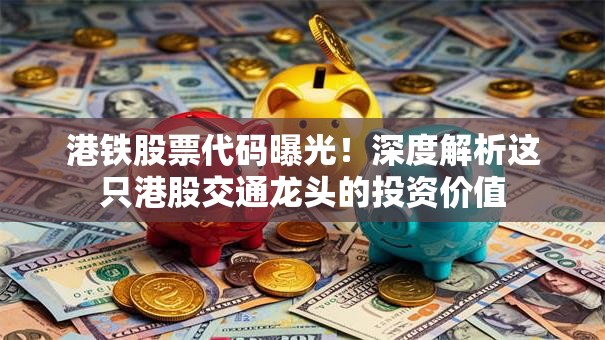 港铁股票代码曝光！深度解析这只港股交通龙头的投资价值