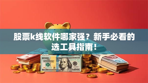 股票k线软件哪家强？新手必看的选工具指南！