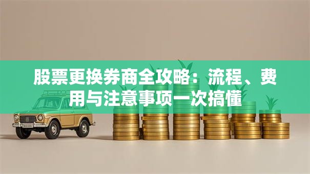 股票更换券商全攻略：流程、费用与注意事项一次搞懂