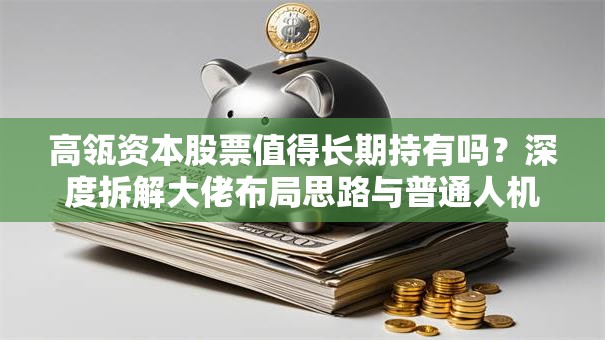 高瓴资本股票值得长期持有吗？深度拆解大佬布局思路与普通人机会