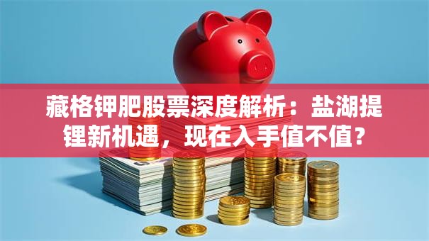 藏格钾肥股票深度解析：盐湖提锂新机遇，现在入手值不值？