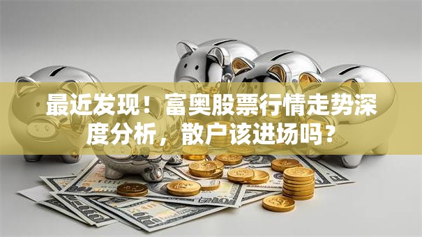 最近发现！富奥股票行情走势深度分析，散户该进场吗？