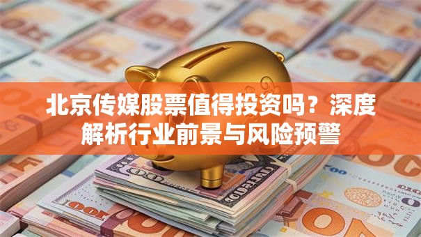 北京传媒股票值得投资吗？深度解析行业前景与风险预警