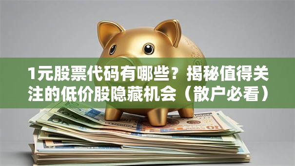 1元股票代码有哪些？揭秘值得关注的低价股隐藏机会（散户必看）