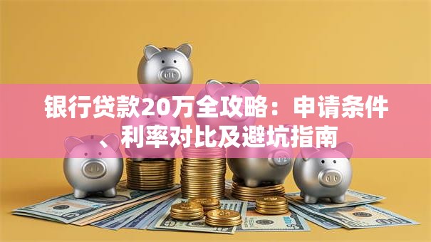 银行贷款20万全攻略：申请条件、利率对比及避坑指南