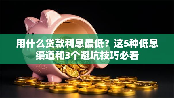 用什么贷款利息最低？这5种低息渠道和3个避坑技巧必看