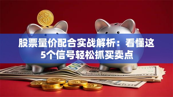 股票量价配合实战解析：看懂这5个信号轻松抓买卖点
