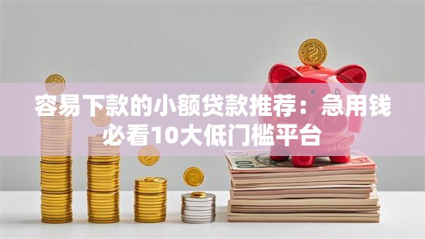 容易下款的小额贷款推荐：急用钱必看10大低门槛平台