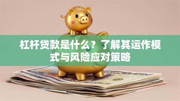 杠杆贷款是什么？了解其运作模式与风险应对策略