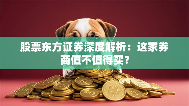 股票东方证券深度解析：这家券商值不值得买？