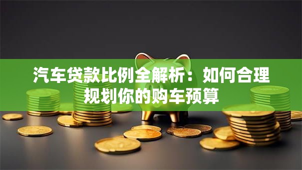 汽车贷款比例全解析：如何合理规划你的购车预算