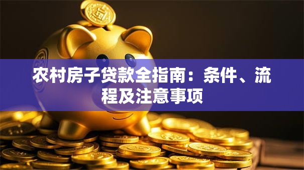 农村房子贷款全指南：条件、流程及注意事项