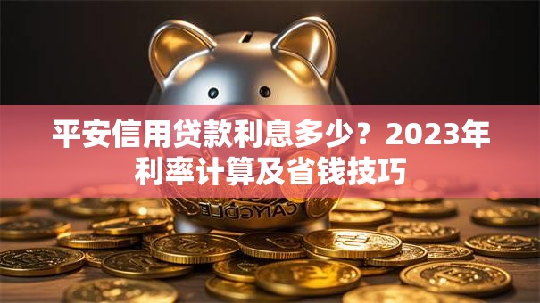 平安信用贷款利息多少？2023年利率计算及省钱技巧
